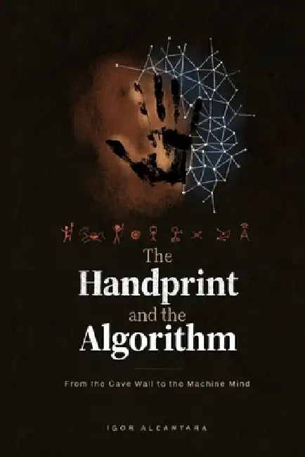 The Handprint and the Algorithm: From the Cave Wall to the Machine Mind by Igor Alcantara