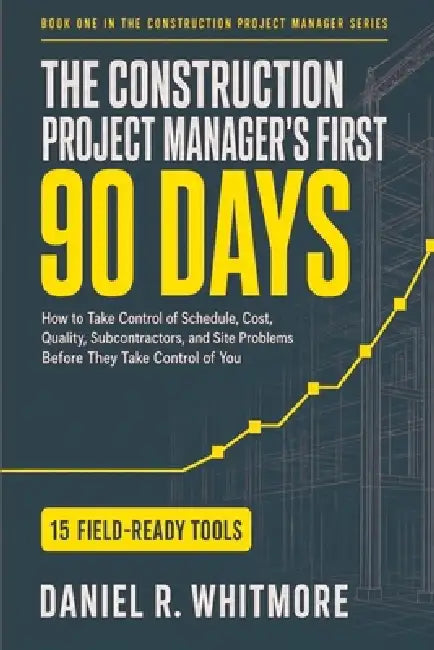 The Construction Project Manager's First 90 Days: How to Take Control of Schedule, Cost, Quality, Subcontractors, and Site Problems Before They Take C by Daniel R. Whitmore
