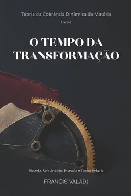 O Tempo Da Transformação: Matéria, Relatividade, Entropia e Tempo Próprio by Francis Valadj