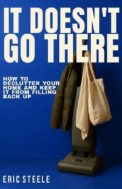 It Doesn't Go There: How to Declutter Your Home and Keep It From Filling Back Up by Eric Steele