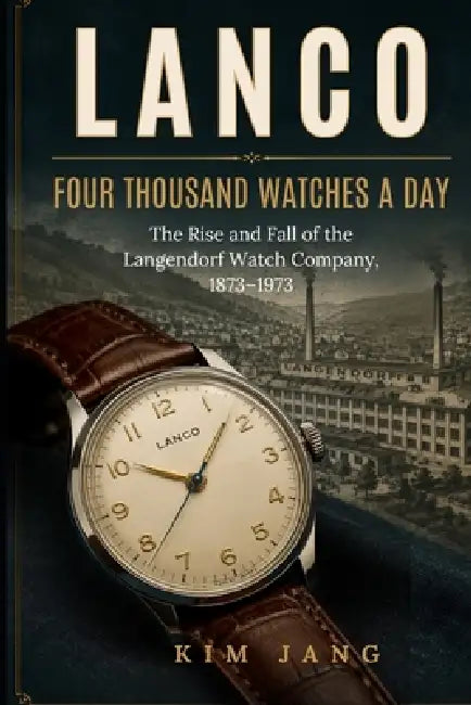 Lanco: Four Thousand Watches a Day: The Rise and Fall of the Langendorf Watch Company, 1873-1973 by Kim Jang