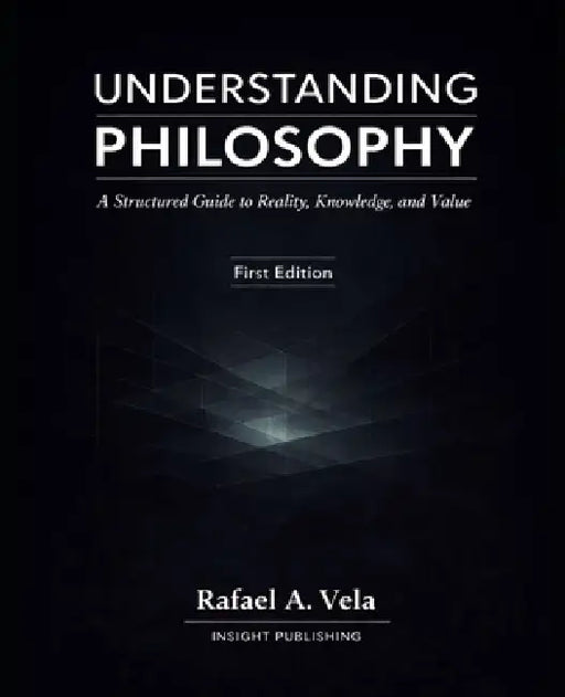 Understanding Philosophy: A Structured Guide to Reality, Knowledge, and Value by Rafael A. Vela