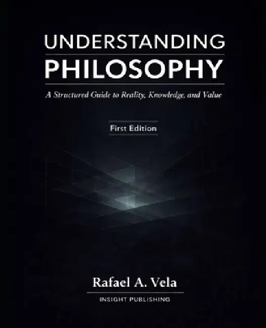 Understanding Philosophy: A Structured Guide to Reality, Knowledge, and Value by Rafael A. Vela