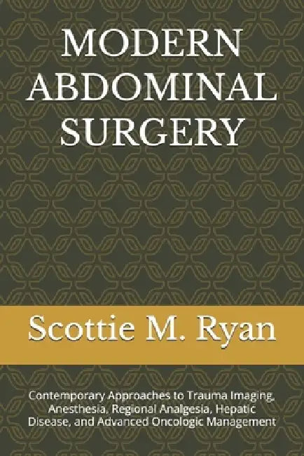 Modern Abdominal Surgery: Contemporary Approaches to Trauma Imaging, Anesthesia, Regional Analgesia, Hepatic Disease, and Advanced Oncologic Managemen by Scottie M. Ryan