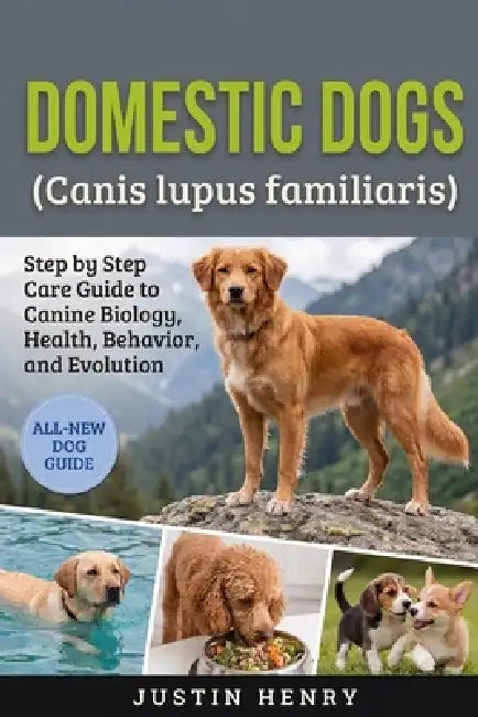 Domestic Dogs (Canis lupus familiaris): Step by Step Care Guide to Canine Biology, Health, Behavior, and Evolution by Justin Henry