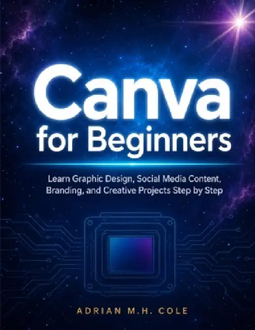 Canva for Beginners: Learn Graphic Design, Social Media Content, Branding, and Creative Projects Step by Step by Adrian M. H. Cole