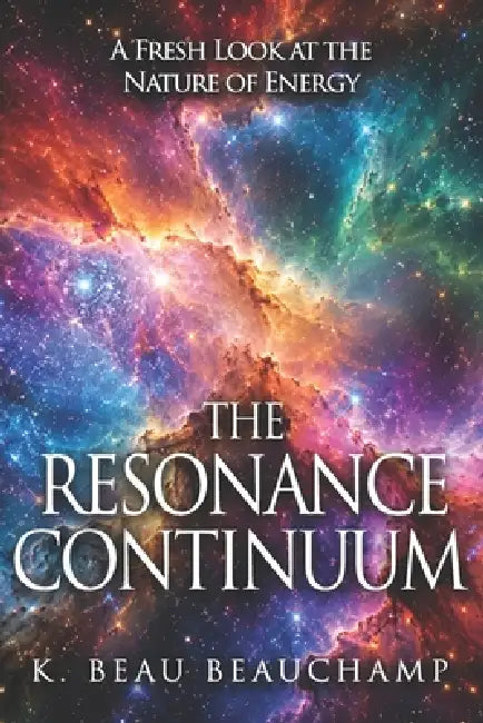 The Resonance Continuum: A Fresh Look at the Nature of Energy by K. Beau Beauchamp