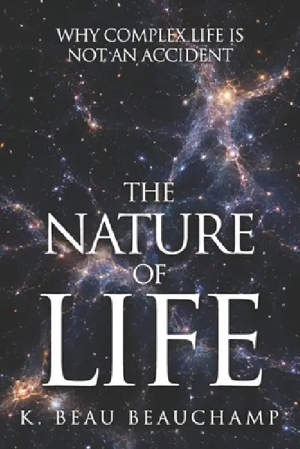 The Nature of Life: Why Comples Life Is Not An Accident by K. Beau Beauchamp