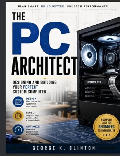 The PC Architect: Designing and Building Your Perfect Custom Computer by George K. Clinton