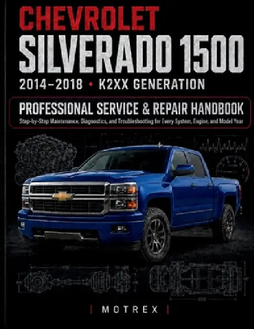 Chevrolet Silverado 1500 (2014-2018, K2xx Generation): PROFESSIONAL SERVICE & REPAIR HANDBOOK: Step-by-Step Maintenance, Diagnostics, and Troubleshoot by Motrex Manuals