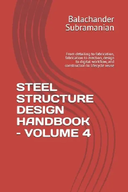 Steel Structure Design Handbook - Volume 4: From detailing to fabrication, fabrication to erection, design to digital workflow, and construction to li by Balachander Subramanian