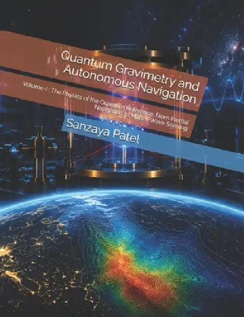 Quantum Gravimetry and Autonomous Navigation: Volume-I: The Physics of the Quantum Reference: From Inertial Navigation to Matter-Wave Sensing by Sanzaya Patel