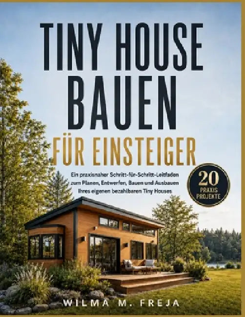 Tiny House Bauen Für Einsteiger: Ein praxisnaher Schritt-für-Schritt-Leitfaden zum Planen, Entwerfen, Bauen und Ausbauen Ihres eigenen bezahlbaren Tin by Wilma M. Freja