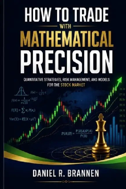 How to Trade With Mathematical Precision: Quantitative Strategies, Risk Management, and Models for the Stock Market by Daniel R. Brannen