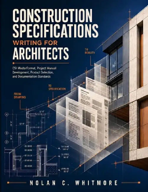 Construction Specifications Writing for Architects: CSI MasterFormat, Project Manual Development, Product Selection, and Documentation Standards by Nolan C. Whitmore