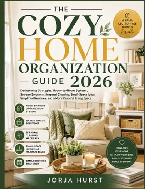 The Cozy Home Organization Guide 2026: Decluttering Strategies, Room-by-Room Systems, Storage Solutions, Seasonal Cleaning, Small-Space Ideas, Simplif by Jorja Hurst
