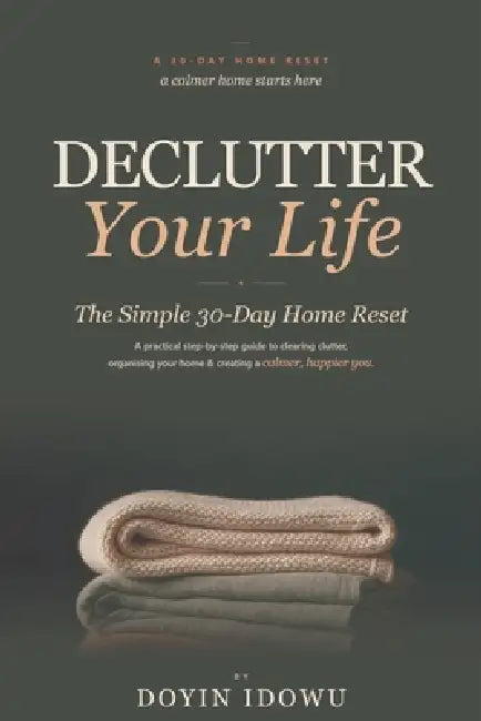 Declutter Your Life: The Simple 30-Day Home Reset - A Practical Step-by-Step Guide to Clearing Clutter, Organising Your Home & Creating a Calmer, Happ by Doyin Idowu