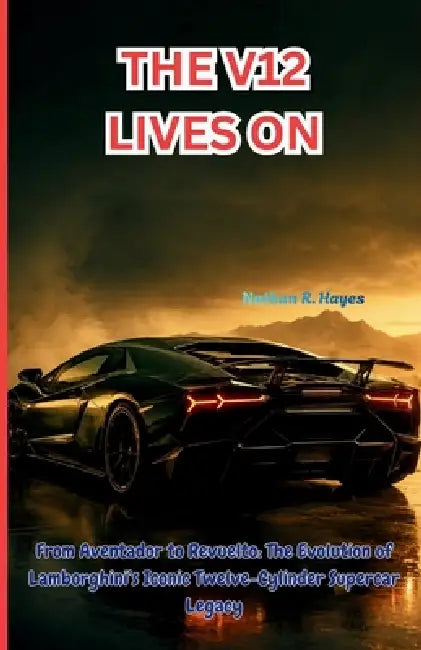 The V12 Lives on: From Aventador to Revuelto: The Evolution of Lamborghini's Iconic Twelve-Cylinder Supercar Legacy by Nathan R. Hayes