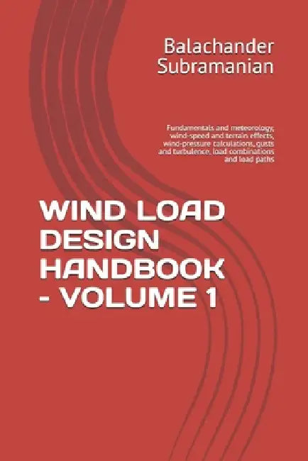 Wind Load Design Handbook - Volume 1: Fundamentals and meteorology, wind-speed and terrain effects, wind-pressure calculations, gusts and turbulence, by Balachander Subramanian