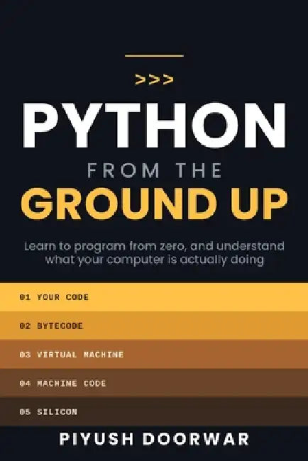Python From the Ground Up: Learn to Program From Zero, and Understand What Your Computer Is Actually Doing by Piyush Doorwar