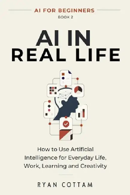 AI in Real Life: How to Use Artificial Intelligence for Everyday Life, Work, Learning and Creativity by Ryan Cottam