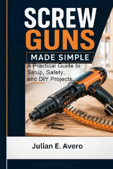Screw Guns Made Simple: A Practical Guide to Setup, Safety, and DIY Projects by Julian E. Avero