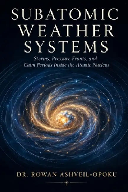 Subatomic Weather Systems: Storms, Pressure Fronts, and Calm Periods Inside the Atomic Nucleus by Rowan Ashveil-Opoku