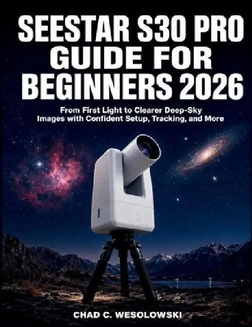 Seestar S30 Pro Guide for Beginners 2026: From First Light to Clearer Deep-Sky Images with Confident Setup, Tracking, and More by Chad C. Wesolowski