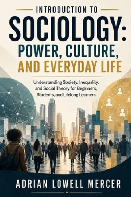 Introduction to Sociology: Power, Culture, and Everyday Life: Understanding Society, Inequality, and Social Theory for Beginners, Students, and Lifelo by Adrian Lowell Mercer
