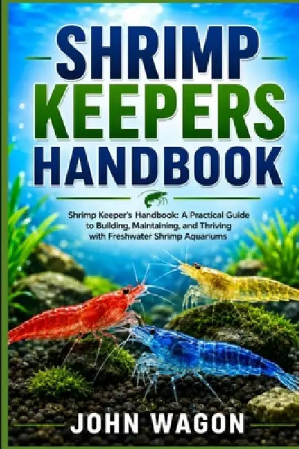 Shrimp Keepers Handbook: Shrimp Keeper's Handbook: A Practical Guide to Building, Maintaining, and Thriving with Freshwater Shrimp Aquariums by John Wagon