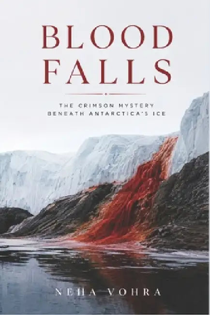 Blood Falls: The Crimson Mystery Beneath Antarctica's Ice by Neha Vohra