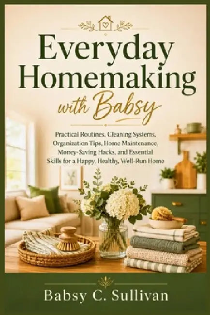 Everyday Homemaking with Babsy: Practical Routines, Cleaning Systems, Organization Tips, Home Maintenance, Money-Saving Hacks, and Essential Skills fo by Babsy C. Sullivan