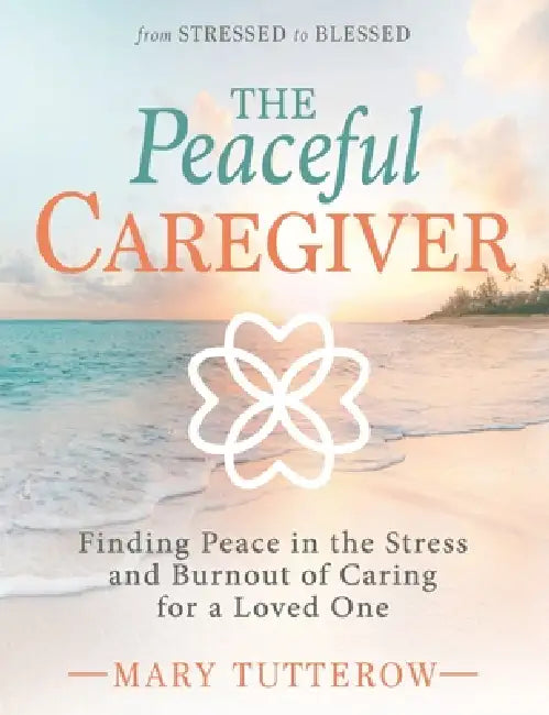 The Peaceful Caregiver: Finding Peace in the Stress and Burnout of Caring for a Loved One by Mary Tutterow