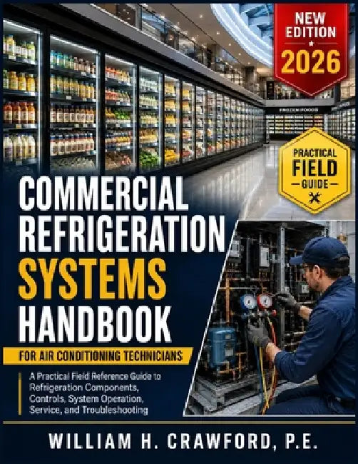 Commercial Refrigeration Systems Handbook for Air Conditioning Technicians: A Practical Reference Field Guide to Refrigeration Components, Controls, S by P. E. William H. Crawford