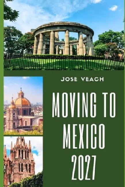Moving to Mexico 2027: Preparing for a New Beginning With Practical Advice on Housing, Residency, Finances, Healthcare and Culture by Jose Veach