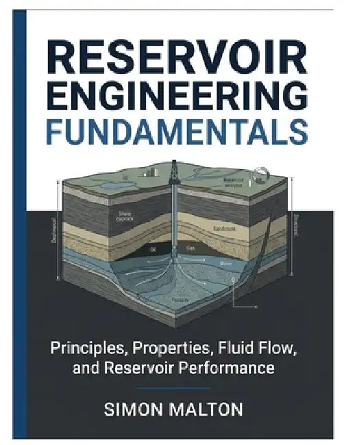 Reservoir Engineering Fundamentals: Principles, Properties, Fluid Flow, and Reservoir Performance by Simon Malton