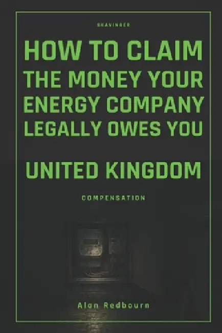 How to Claim the Money Your Energy Company Legally Owes You: United Kingdom Compensation by Alan Redbourn