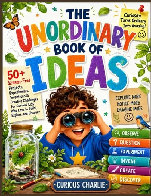 The Unordinary Book of Ideas: 50+ Screen-Free Projects, Experiments & Creative Challenges for Curious Kids Who Love to Build, Explore & Create by Curious Charlie