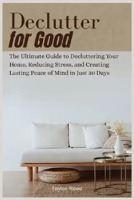 Declutter for Good: The Ultimate Guide to Decluttering Your Home, Reducing Stress, and Creating Lasting Peace of Mind in Just 30 Days by Taylor Reed