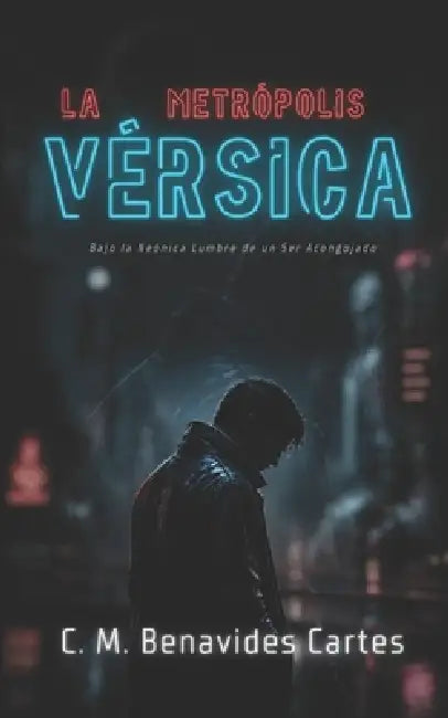 La Metrópolis Vérsica: Bajo la Neónica Lumbre de un Ser Acongojado by C. M. Benavides Cartes