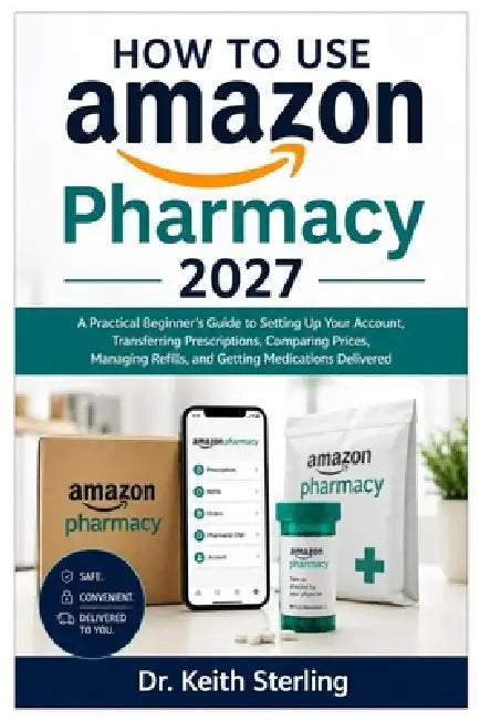 How to Use Amazon Pharmacy 2027: A Practical Beginner's Guide to Setting Up Your Account, Transferring Prescriptions, Comparing Prices, Managing Refil by Keith Sterling
