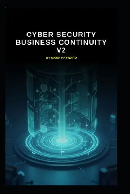 Cyber Security Business Continuity v2: Updated information and knowledge from version 1 by Mark Hayward