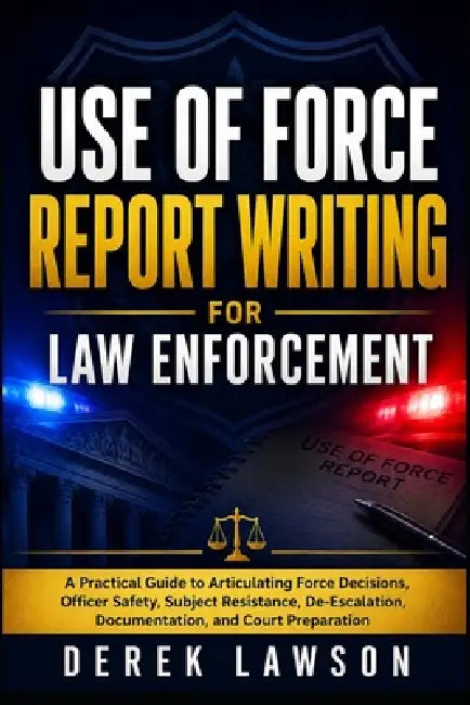 Use of Force Report Writing for Law Enforcement: A Practical Guide to Articulating Force Decisions, Officer Safety, Subject Resistance, De-Escalation, by Derek Lawson