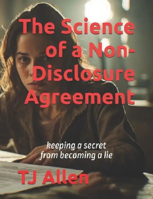The Science of a Non-Disclosure Agreement: keeping a secret from becoming a lie by Tj Allen