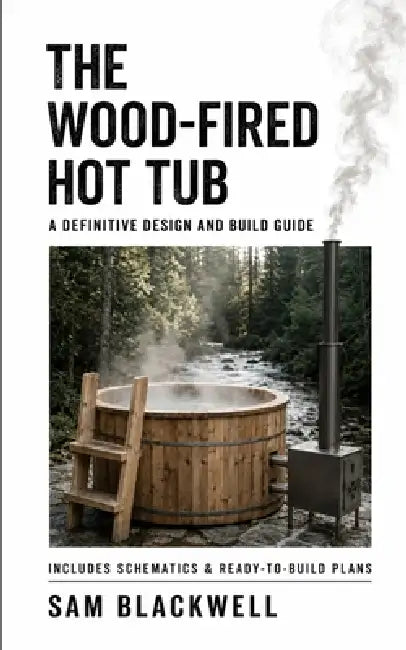 The Wood-Fired Hot Tub: A Definitive Design and Build Guide by Sam Blackwell