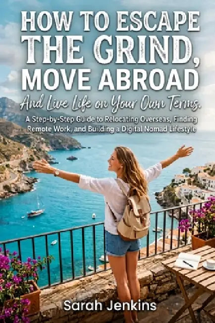 How to Escape the Grind, Move Abroad And Live Life on Your Own Terms: A Step-by-Step Guide to Relocating Overseas, Finding Remote Work, and Building a by Sarah Jenkins