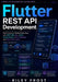 Flutter REST API Development: Build Production-Ready Mobile Apps with REST APIs, Dio, JSON, Authentication, Error Handling, and Clean Data Layers by Riley Frost