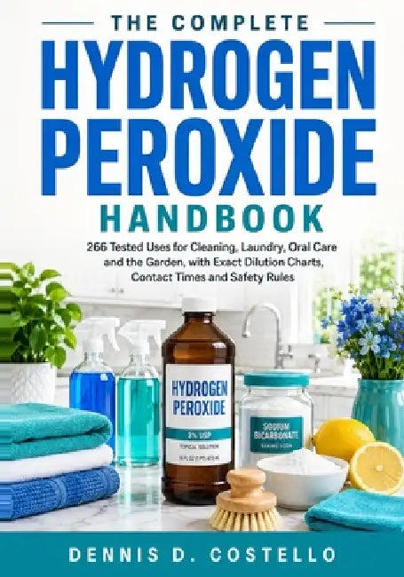 The Complete Hydrogen Peroxide Handbook: 200+ Tested Uses for Cleaning, Laundry, Oral Care and the Garden, Organized by Bottle Strength from 3% to Foo by Dennis D. Costello