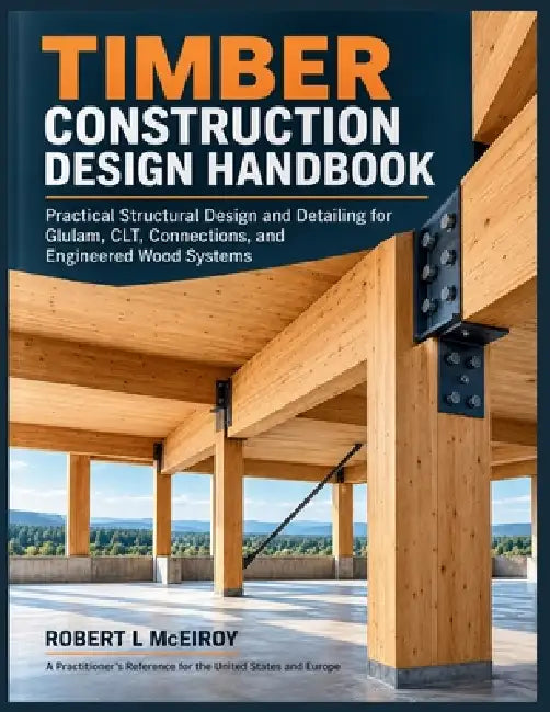 Timber Construction Design Handbook: Practical Structural Design and Detailing for Glulam, CLT, Connections, and Engineered Wood Systems by Robert L. McElroy