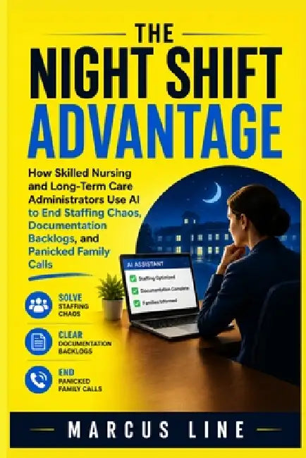 The Night Shift Advantage: How Skilled Nurse and Long Term Care Administrators use AI to End Staffing Chaos, Documentation Backlogs, and Panicked Fami by Marcus Line